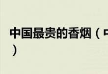 中国最贵的香烟（中国十大最贵香烟三万一条）