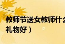 教师节送女教师什么礼物好（送女班主任什么礼物好）