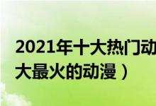 2021年十大热门动漫（2021热门动漫推荐十大最火的动漫）