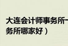 大连会计师事务所十大排名（大连市会计师事务所哪家好）