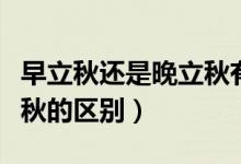 早立秋还是晚立秋有什么说法（早立秋与晚立秋的区别）