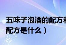 五味子泡酒的配方和泡制方法（五味子泡酒的配方是什么）