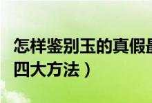 怎样鉴别玉的真假最简单办法（鉴别玉真假的四大方法）
