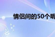 情侣间的50个昵称（情侣间的昵称）