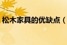 松木家具的优缺点（松木家具有哪些优缺点）