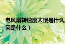电风扇转速度太慢是什么原因（电风扇转速变慢常见故障原因是什么）