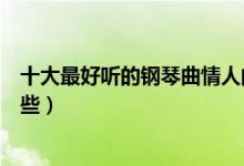 十大最好听的钢琴曲情人的眼泪（十大最好听的钢琴曲有哪些）