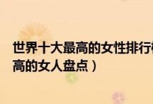 世界十大最高的女性排行榜（世界十大女巨人世界上身高最高的女人盘点）