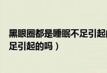 黑眼圈都是睡眠不足引起的吗蚂蚁庄园（黑眼圈都是睡眠不足引起的吗）