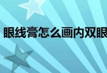 眼线膏怎么画内双眼线（眼线膏怎么画眼线）