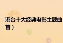 港台十大经典电影主题曲（港台电影歌曲排行榜你最喜欢哪首）