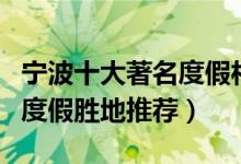 宁波十大著名度假村排行榜（宁波好玩的休闲度假胜地推荐）