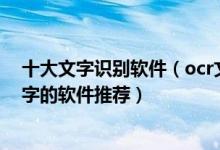 十大文字识别软件（ocr文字识别软件哪个好用识别图片文字的软件推荐）