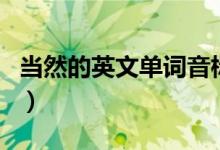 当然的英文单词音标（当然的英文单词怎么写）