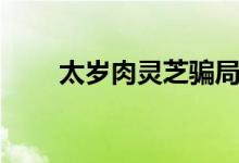 太岁肉灵芝骗局（太岁肉灵芝功效）