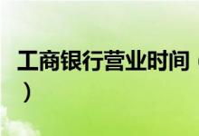 工商银行营业时间（中国工商银行上班时间表）