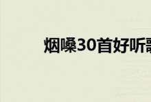 烟嗓30首好听歌曲完整版（烟嗓）