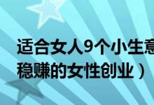 适合女人9个小生意（女人做什么小本生意好稳赚的女性创业）