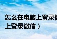 怎么在电脑上登录微信切换账号（怎么在电脑上登录微信）