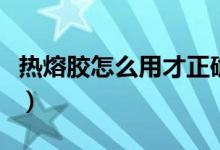 热熔胶怎么用才正确（如何正确的使用热熔胶）