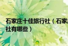 石家庄十佳旅行社（石家庄旅行社排行榜石家庄最好的旅行社有哪些）