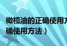 橄榄油的正确使用方法涂抹身体（橄榄油的正确使用方法）