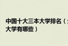 中国十大三本大学排名（全国十所三本大学排行榜中国三本大学有哪些）