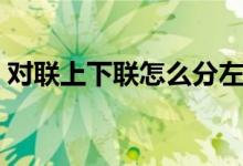 对联上下联怎么分左右（贴对联的左右顺序）