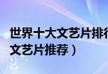 世界十大文艺片排行榜（文艺电影推荐好看的文艺片推荐）