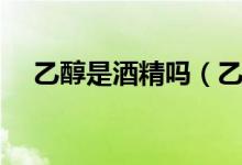 乙醇是酒精吗（乙醇和酒精有什么区别）