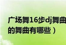广场舞16步dj舞曲有哪些（广场舞16步常见的舞曲有哪些）