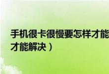 手机很卡很慢要怎样才能解决oppo（手机很卡很慢要怎样才能解决）