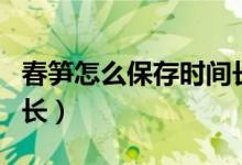春笋怎么保存时间长的好（春笋怎么保存时间长）