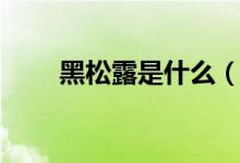 黑松露是什么（黑松露是什么东西）