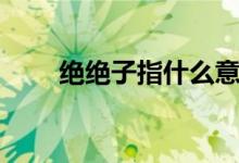 绝绝子指什么意思（绝绝子的意思）