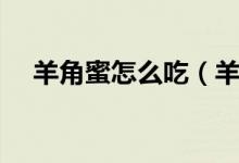 羊角蜜怎么吃（羊角蜜中间的可以吃吗）