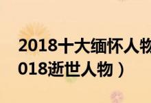2018十大缅怀人物（2018去世的名人盘点2018逝世人物）
