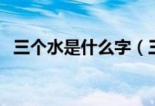 三个水是什么字（三个水是什么字念什么）