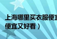 上海哪里买衣服便宜又好看（上海哪里买衣服便宜又好看）