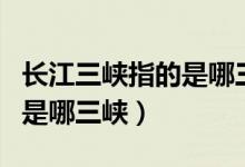 长江三峡指的是哪三峡在哪里（长江三峡指的是哪三峡）