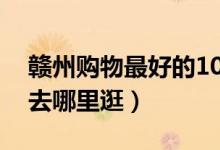 赣州购物最好的10个地方（赣州逛街买衣服去哪里逛）