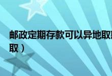 邮政定期存款可以异地取款吗（邮政定期到期后能不能异地取）