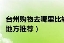 台州购物去哪里比较好（台州十大购物逛街的地方推荐）