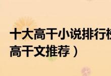 十大高干小说排行榜（好看的高干小说有哪些高干文推荐）