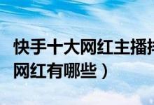 快手十大网红主播排名（快手红人排行榜快手网红有哪些）