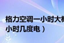 格力空调一小时大概用多少度电（格力空调一小时几度电）