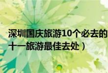 深圳国庆旅游10个必去的地方（深圳十一国庆去哪玩好深圳十一旅游最佳去处）