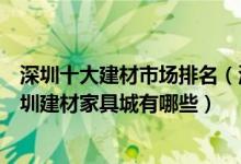 深圳十大建材市场排名（深圳最大的家居建材卖场在哪里深圳建材家具城有哪些）
