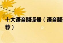 十大语音翻译器（语音翻译软件哪个好用语音在线翻译器推荐）