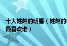 十大姓赵的明星（姓赵的名人有哪些这些姓赵的男女明星你最喜欢谁）